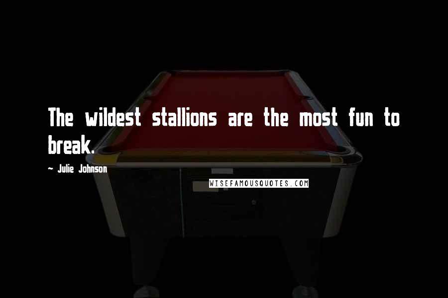 Julie Johnson quotes: The wildest stallions are the most fun to break. Julie Johnson quotes: The wildest stallions are the most fun to break.