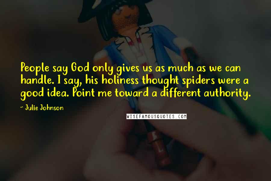Julie Johnson quotes: People say God only gives us as much as we can handle. I say, his holiness thought spiders were a good idea. Point me toward a different authority. Julie Johnson quotes: People say God only gives us as much as we can handle. I say, his holiness thought spiders were a good idea. Point me toward a different authority.