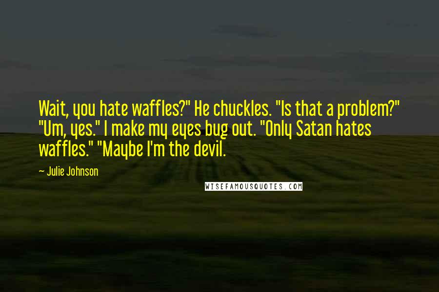 Julie Johnson quotes: Wait, you hate waffles?" He chuckles. "Is that a problem?" "Um, yes." I make my eyes bug out. "Only Satan hates waffles." "Maybe I'm the devil.