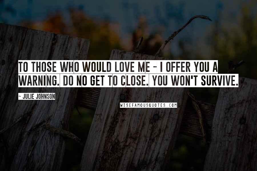 Julie Johnson quotes: To those who would love me - I offer you a warning. Do no get to close. You won't survive. Julie Johnson quotes: To those who would love me - I offer you a warning. Do no get to close. You won't survive.