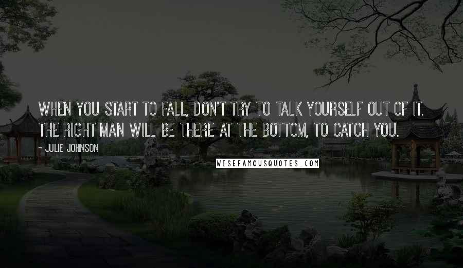 Julie Johnson quotes: When you start to fall, don't try to talk yourself out of it. The right man will be there at the bottom, to catch you. Julie Johnson quotes: When you start to fall, don't try to talk yourself out of it. The right man will be there at the bottom, to catch you.