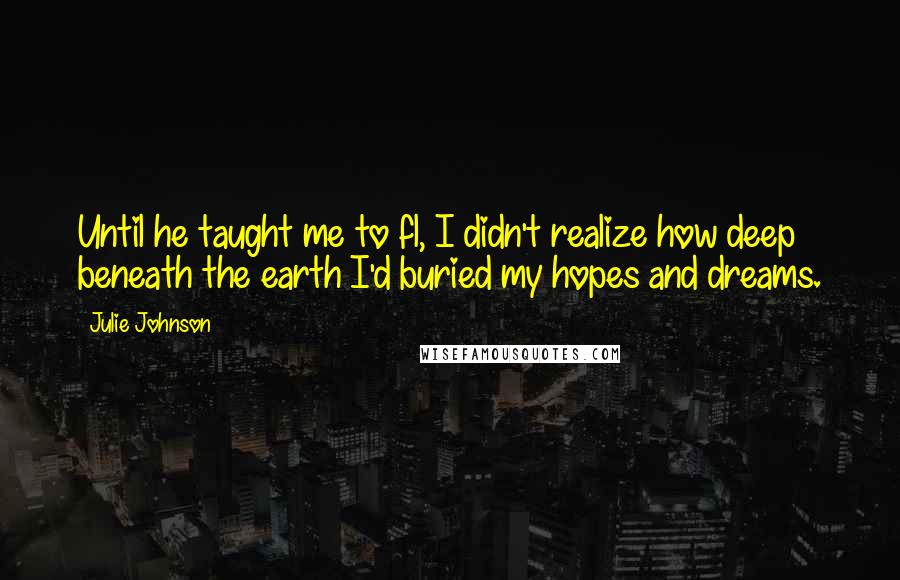 Julie Johnson quotes: Until he taught me to fl, I didn't realize how deep beneath the earth I'd buried my hopes and dreams.