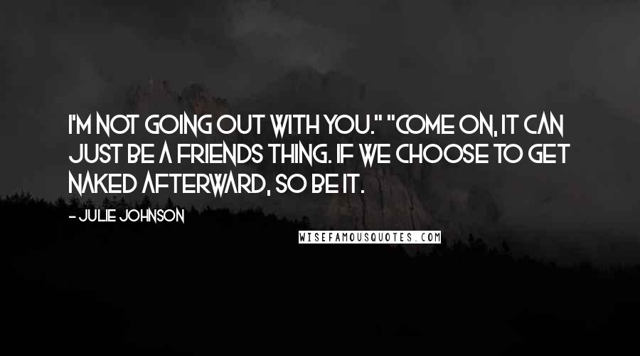 Julie Johnson quotes: I'm not going out with you." "Come on, it can just be a friends thing. If we choose to get naked afterward, so be it. Julie Johnson quotes: I'm not going out with you." "Come on, it can just be a friends thing. If we choose to get naked afterward, so be it.