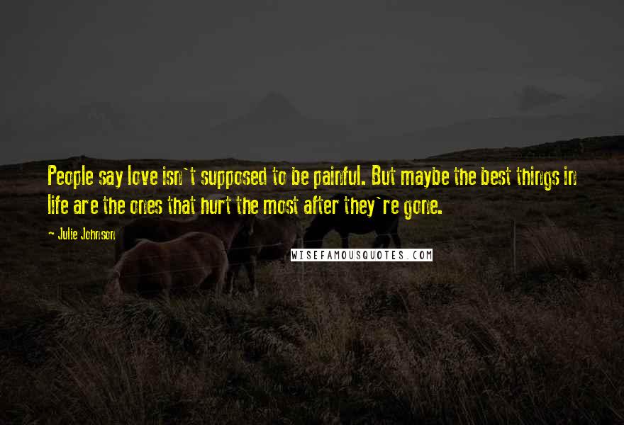 Julie Johnson quotes: People say love isn't supposed to be painful. But maybe the best things in life are the ones that hurt the most after they're gone.