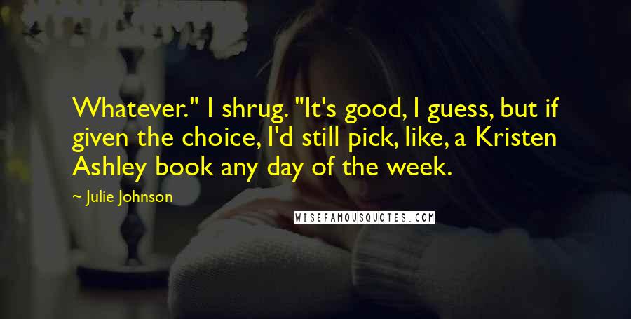 Julie Johnson quotes: Whatever." I shrug. "It's good, I guess, but if given the choice, I'd still pick, like, a Kristen Ashley book any day of the week.