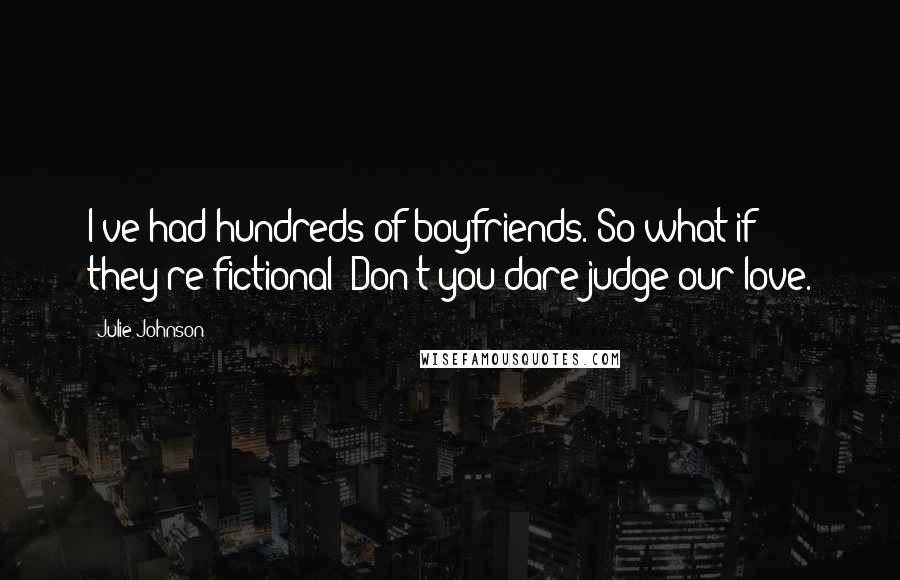 Julie Johnson quotes: I've had hundreds of boyfriends. So what if they're fictional? Don't you dare judge our love. Julie Johnson quotes: I've had hundreds of boyfriends. So what if they're fictional? Don't you dare judge our love.