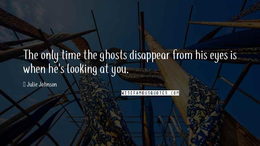 Julie Johnson quotes: The only time the ghosts disappear from his eyes is when he's looking at you. Julie Johnson quotes: The only time the ghosts disappear from his eyes is when he's looking at you.