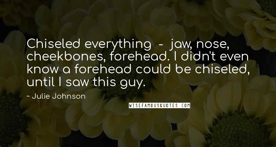 Julie Johnson quotes: Chiseled everything - jaw, nose, cheekbones, forehead. I didn't even know a forehead could be chiseled, until I saw this guy. Julie Johnson quotes: Chiseled everything - jaw, nose, cheekbones, forehead. I didn't even know a forehead could be chiseled, until I saw this guy.