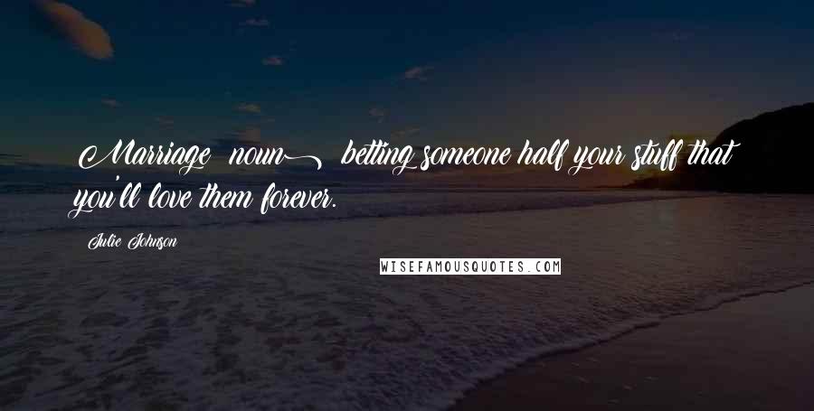 Julie Johnson quotes: Marriage (noun): betting someone half your stuff that you'll love them forever. Julie Johnson quotes: Marriage (noun): betting someone half your stuff that you'll love them forever.
