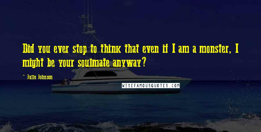 Julie Johnson quotes: Did you ever stop to think that even if I am a monster, I might be your soulmate anyway?