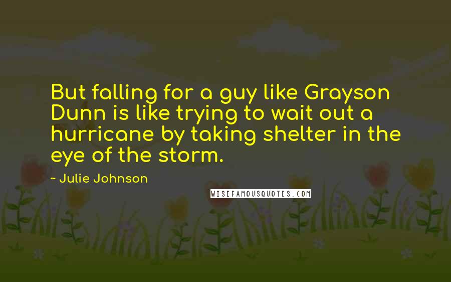 Julie Johnson quotes: But falling for a guy like Grayson Dunn is like trying to wait out a hurricane by taking shelter in the eye of the storm.