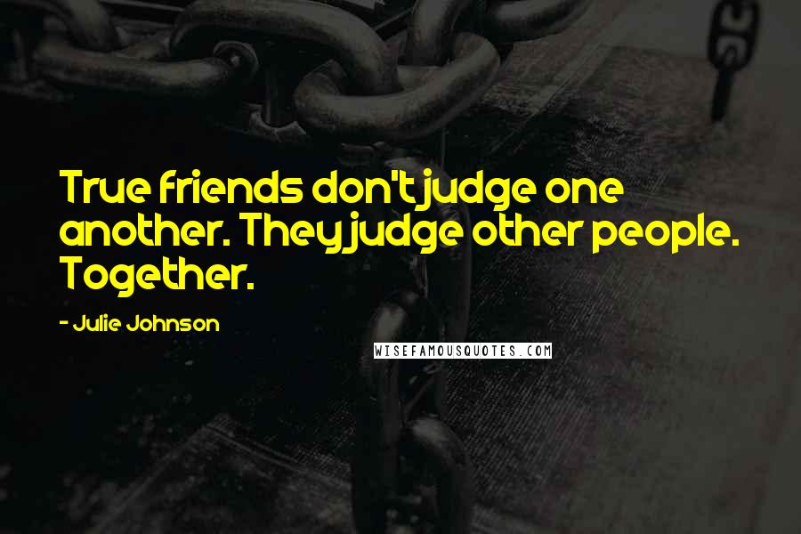 Julie Johnson quotes: True friends don't judge one another. They judge other people. Together.