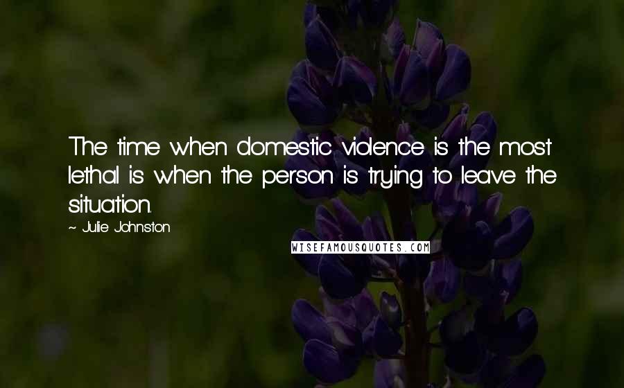 Julie Johnston quotes: The time when domestic violence is the most lethal is when the person is trying to leave the situation.