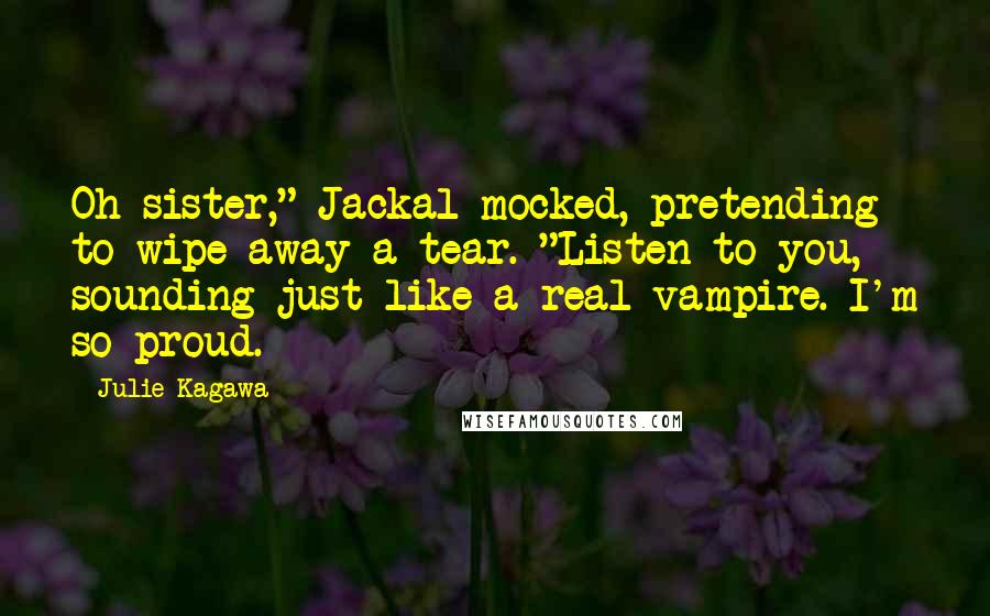 Julie Kagawa quotes: Oh sister," Jackal mocked, pretending to wipe away a tear. "Listen to you, sounding just like a real vampire. I'm so proud.