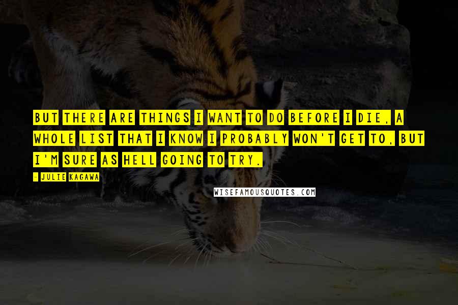 Julie Kagawa quotes: But there are things I want to do before I die, a whole list that I know I probably won't get to, but I'm sure as hell going to try.