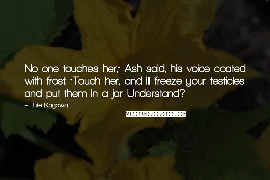 Julie Kagawa quotes: No one touches her," Ash said, his voice coated with frost. "Touch her, and I'll freeze your testicles and put them in a jar. Understand?