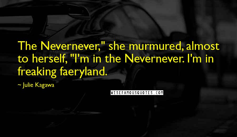 Julie Kagawa quotes: The Nevernever," she murmured, almost to herself, "I'm in the Nevernever. I'm in freaking faeryland.