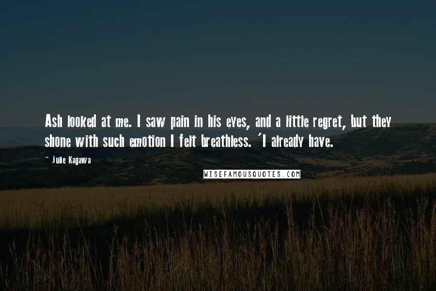 Julie Kagawa quotes: Ash looked at me. I saw pain in his eyes, and a little regret, but they shone with such emotion I felt breathless. 'I already have.