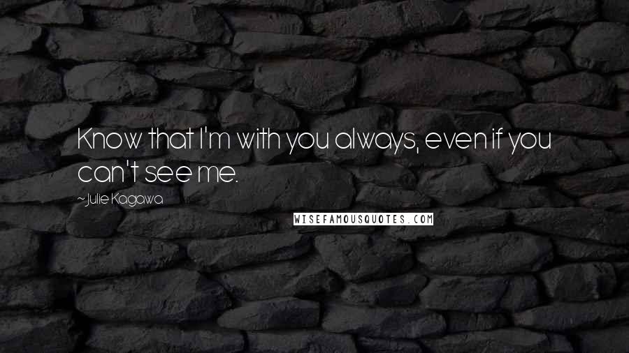 Julie Kagawa quotes: Know that I'm with you always, even if you can't see me.
