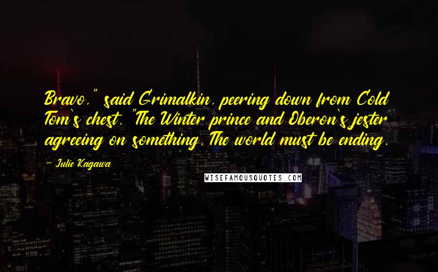 Julie Kagawa quotes: Bravo," said Grimalkin, peering down from Cold Tom's chest. "The Winter prince and Oberon's jester agreeing on something. The world must be ending.
