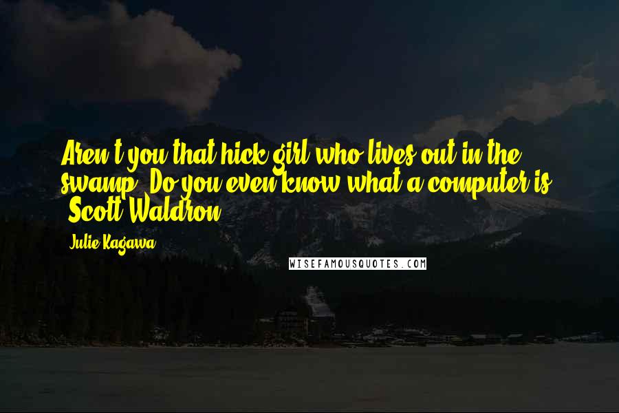 Julie Kagawa quotes: Aren't you that hick girl who lives out in the swamp? Do you even know what a computer is? -Scott Waldron