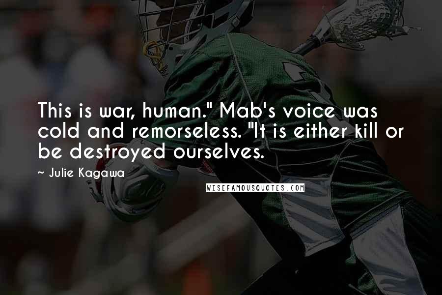 Julie Kagawa quotes: This is war, human." Mab's voice was cold and remorseless. "It is either kill or be destroyed ourselves.