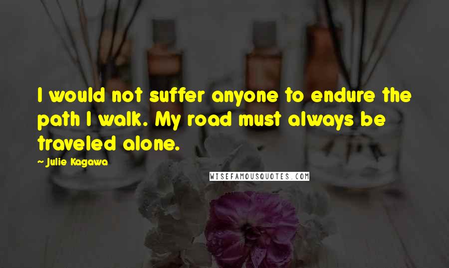 Julie Kagawa quotes: I would not suffer anyone to endure the path I walk. My road must always be traveled alone.