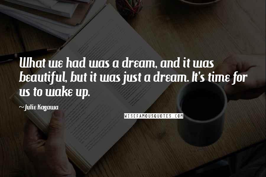 Julie Kagawa quotes: What we had was a dream, and it was beautiful, but it was just a dream. It's time for us to wake up.