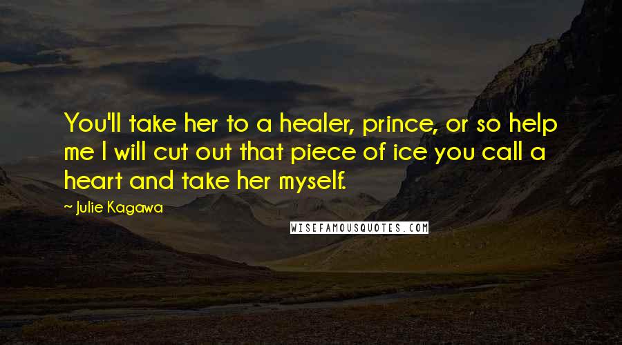 Julie Kagawa quotes: You'll take her to a healer, prince, or so help me I will cut out that piece of ice you call a heart and take her myself.