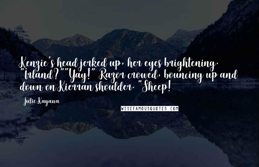 Julie Kagawa quotes: Kenzie's head jerked up, her eyes brightening. "Irland?""Yay!" Razor crowed, bouncing up and down on Kierran shoulder. "Sheep!