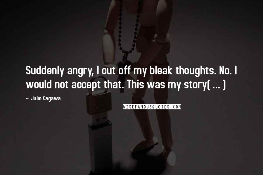 Julie Kagawa quotes: Suddenly angry, I cut off my bleak thoughts. No. I would not accept that. This was my story( ... )