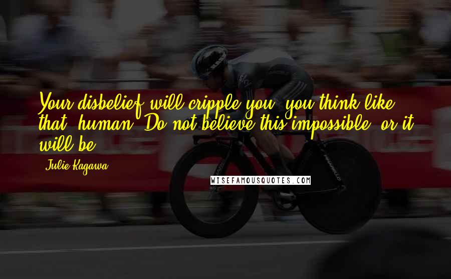 Julie Kagawa quotes: Your disbelief will cripple you, you think like that, human. Do not believe this impossible, or it will be.