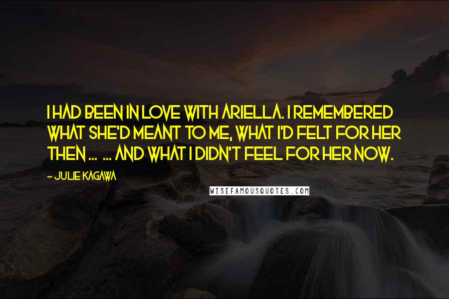 Julie Kagawa quotes: I had been in love with Ariella. I remembered what she'd meant to me, what I'd felt for her then ... ... and what I didn't feel for her now.