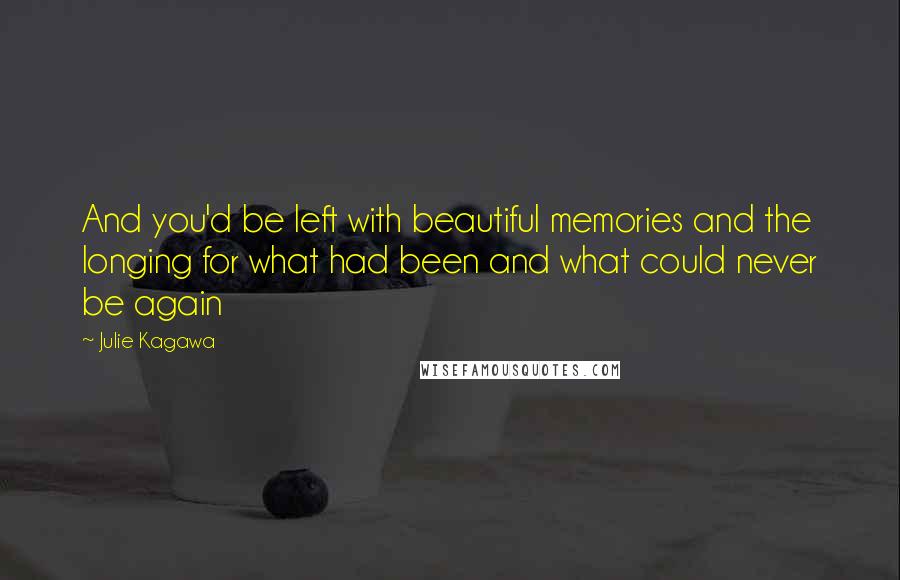 Julie Kagawa quotes: And you'd be left with beautiful memories and the longing for what had been and what could never be again