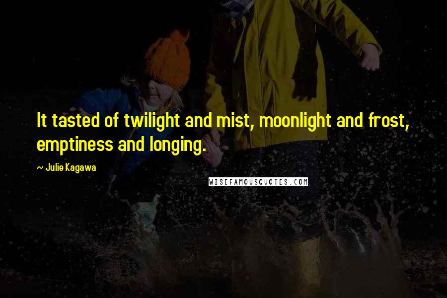 Julie Kagawa quotes: It tasted of twilight and mist, moonlight and frost, emptiness and longing.