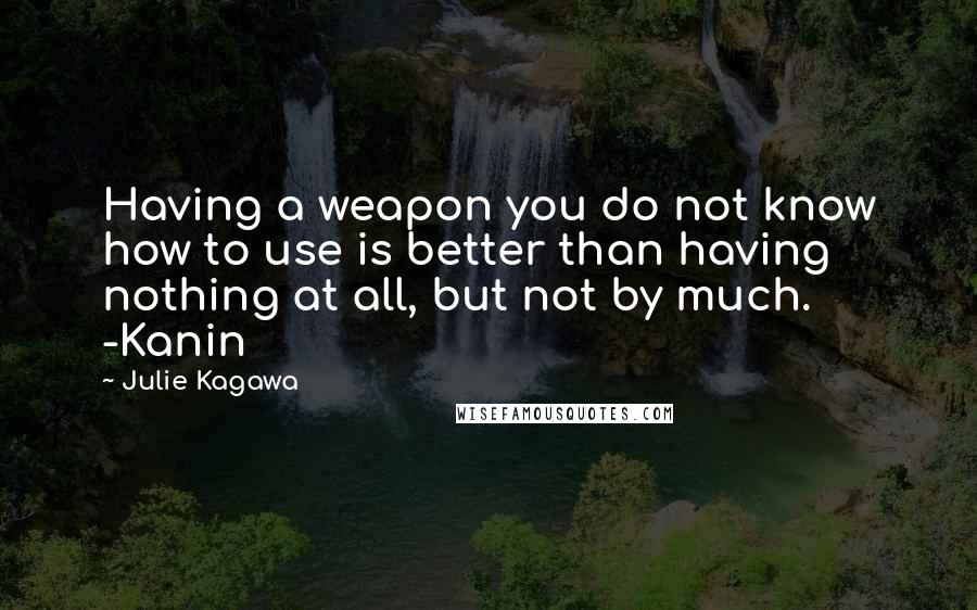 Julie Kagawa quotes: Having a weapon you do not know how to use is better than having nothing at all, but not by much. -Kanin
