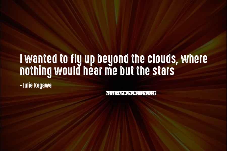 Julie Kagawa quotes: I wanted to fly up beyond the clouds, where nothing would hear me but the stars