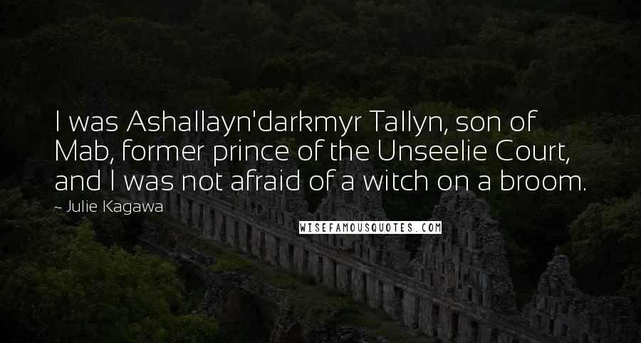 Julie Kagawa quotes: I was Ashallayn'darkmyr Tallyn, son of Mab, former prince of the Unseelie Court, and I was not afraid of a witch on a broom.