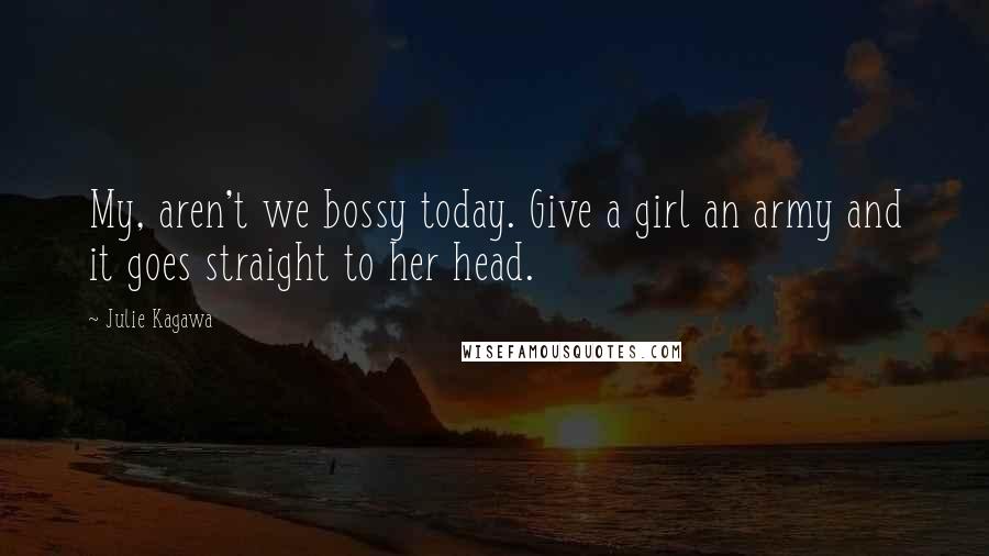 Julie Kagawa quotes: My, aren't we bossy today. Give a girl an army and it goes straight to her head.
