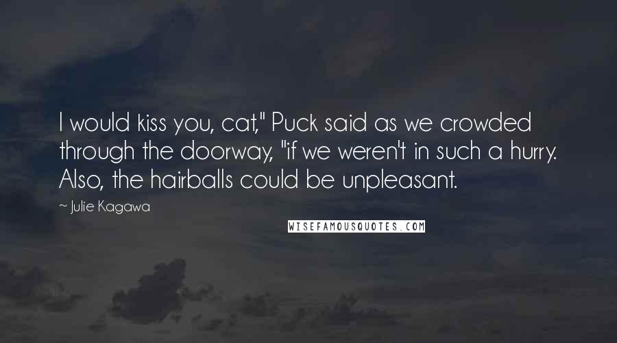 Julie Kagawa quotes: I would kiss you, cat," Puck said as we crowded through the doorway, "if we weren't in such a hurry. Also, the hairballs could be unpleasant.