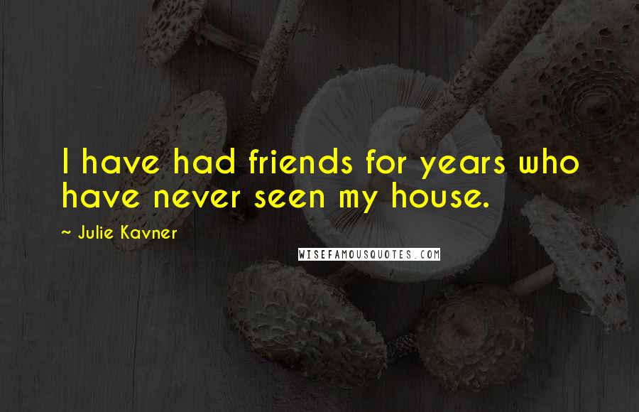Julie Kavner quotes: I have had friends for years who have never seen my house.