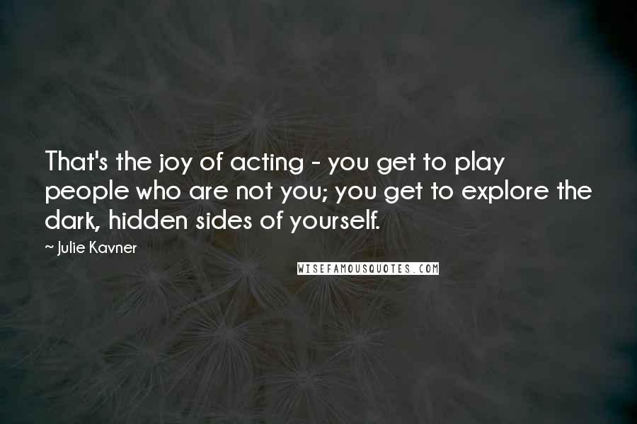Julie Kavner quotes: That's the joy of acting - you get to play people who are not you; you get to explore the dark, hidden sides of yourself.
