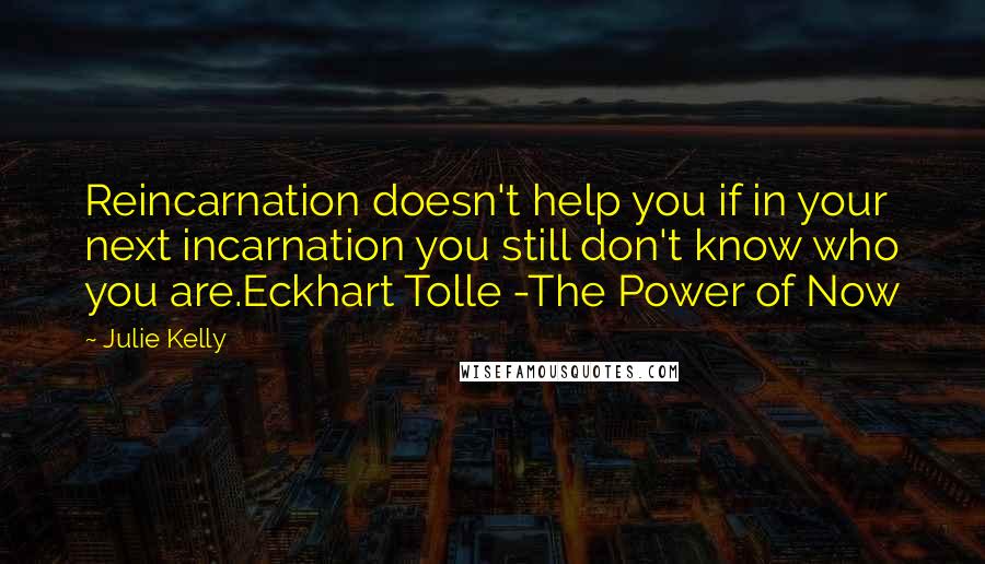 Julie Kelly quotes: Reincarnation doesn't help you if in your next incarnation you still don't know who you are.Eckhart Tolle -The Power of Now