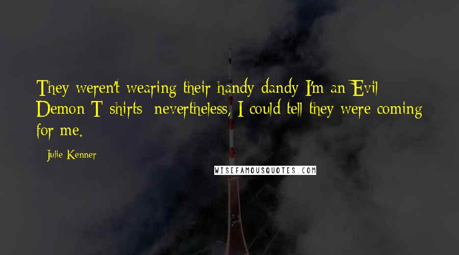 Julie Kenner quotes: They weren't wearing their handy-dandy I'm an Evil Demon T-shirts; nevertheless, I could tell they were coming for me.