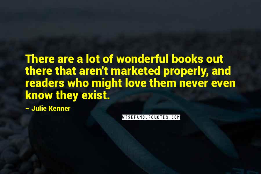 Julie Kenner quotes: There are a lot of wonderful books out there that aren't marketed properly, and readers who might love them never even know they exist.