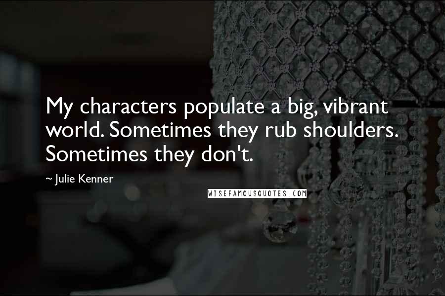 Julie Kenner quotes: My characters populate a big, vibrant world. Sometimes they rub shoulders. Sometimes they don't.