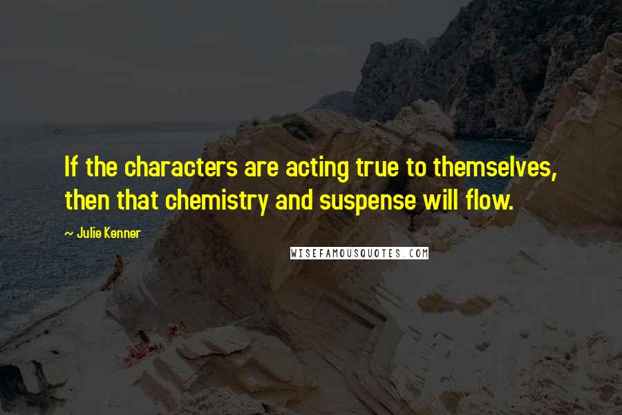 Julie Kenner quotes: If the characters are acting true to themselves, then that chemistry and suspense will flow.