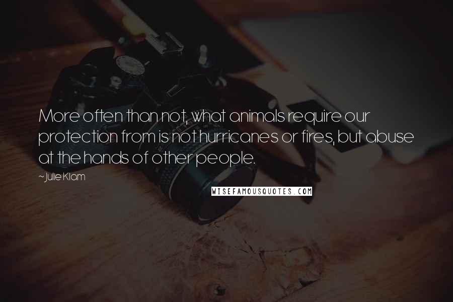 Julie Klam quotes: More often than not, what animals require our protection from is not hurricanes or fires, but abuse at the hands of other people. Julie Klam quotes: More often than not, what animals require our protection from is not hurricanes or fires, but abuse at the hands of other people.