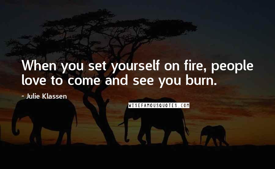 Julie Klassen quotes: When you set yourself on fire, people love to come and see you burn.