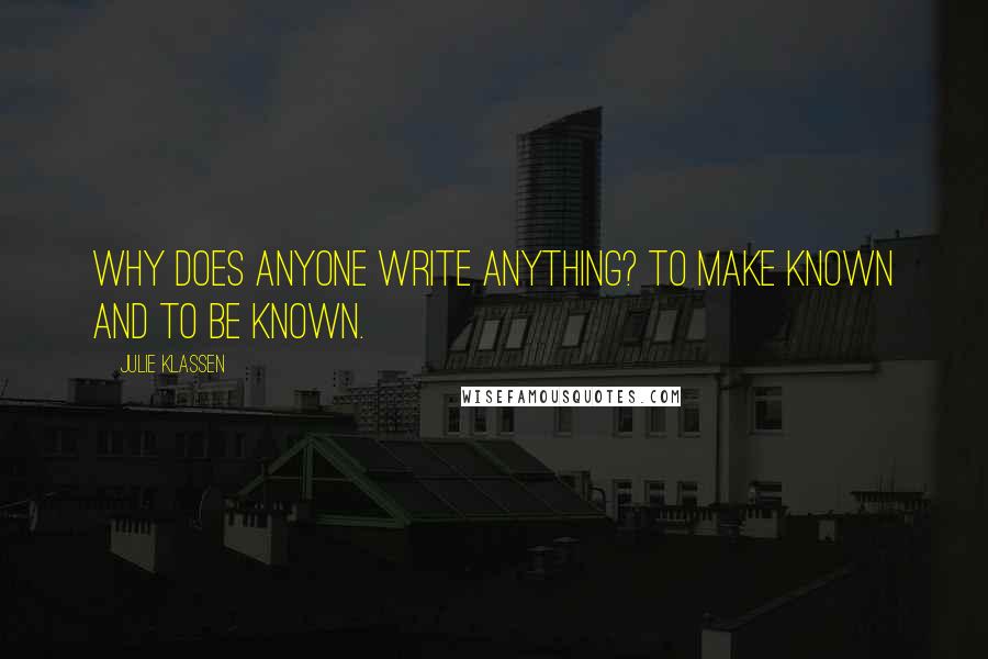 Julie Klassen quotes: Why does anyone write anything? To make known and to be known.